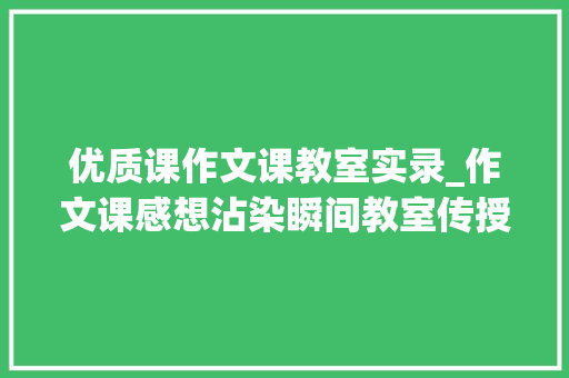 优质课作文课教室实录_作文课感想沾染瞬间教室传授教化实录 致辞范文