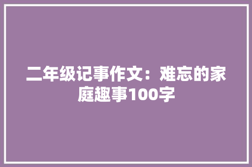 二年级记事作文：难忘的家庭趣事100字 论文范文