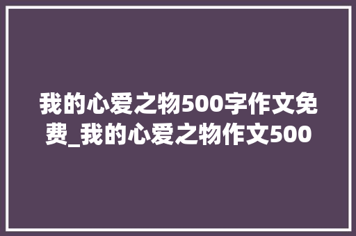 我的心爱之物500字作文免费_我的心爱之物作文500字五年级