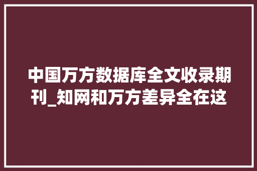 中国万方数据库全文收录期刊_知网和万方差异全在这里了