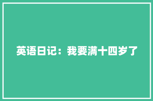 英语日记：我要满十四岁了