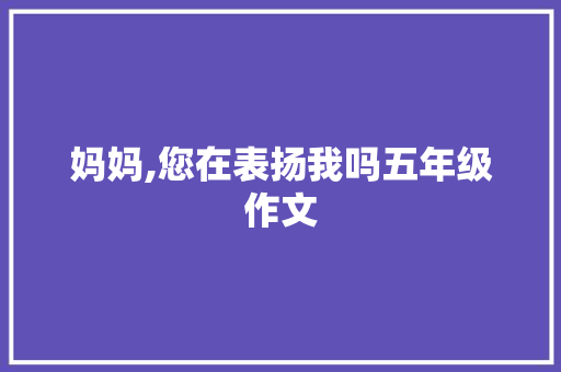 妈妈,您在表扬我吗五年级作文 商务邮件范文