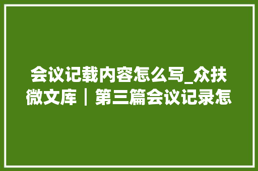 会议记载内容怎么写_众扶微文库┃第三篇会议记录怎么写