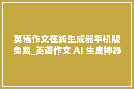 英语作文在线生成器手机版免费_英语作文 AI 生成神器让英语写作变得加倍轻松和高效