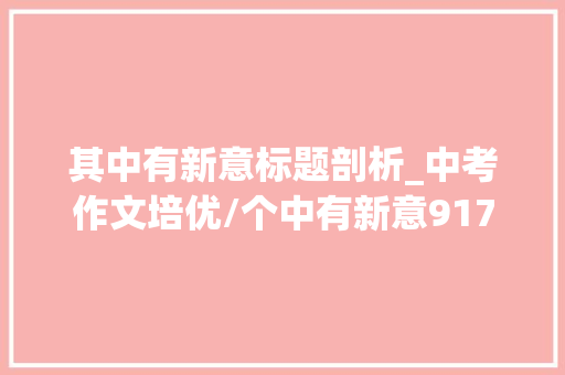 其中有新意标题剖析_中考作文培优/个中有新意917班陈佳洁