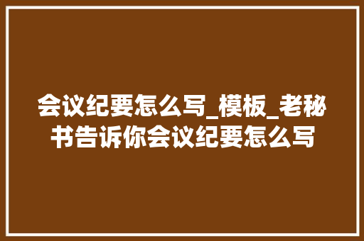 会议纪要怎么写_模板_老秘书告诉你会议纪要怎么写