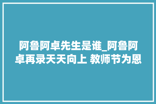 阿鲁阿卓先生是谁_阿鲁阿卓再录天天向上 教师节为恩师送祝福 职场范文