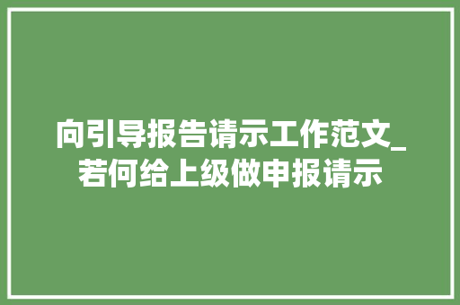 向引导报告请示工作范文_若何给上级做申报请示