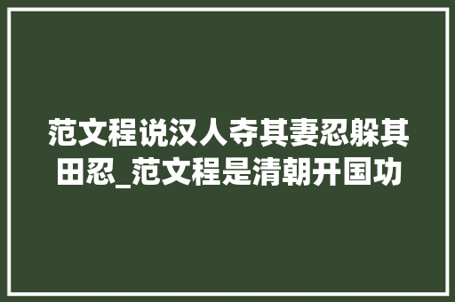 范文程说汉人夺其妻忍躲其田忍_范文程是清朝开国功臣身为四朝元老辅佐诸多帝王