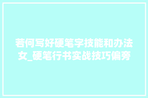 若何写好硬笔字技能和办法女_硬笔行书实战技巧偏旁解析女字旁的写法和应用超多示范字