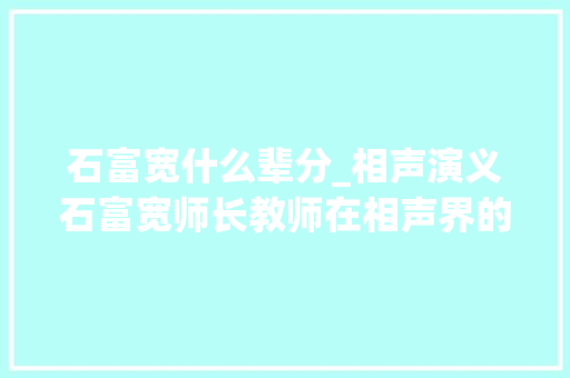 石富宽什么辈分_相声演义石富宽师长教师在相声界的辈分到底是文字辈照样宝字辈的