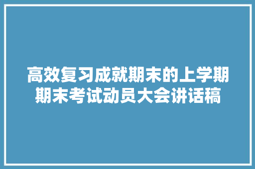 高效复习成就期末的上学期期末考试动员大会讲话稿 书信范文