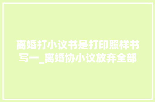 离婚打小议书是打印照样书写一_离婚协小议放弃全部家当身无分文就不用了偿债务了