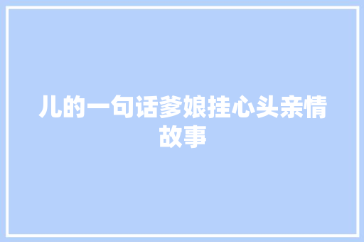 儿的一句话爹娘挂心头亲情故事 学术范文