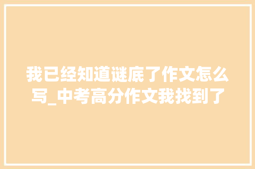 我已经知道谜底了作文怎么写_中考高分作文我找到了谜底