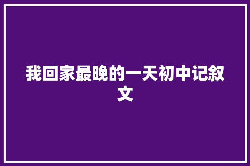 我回家最晚的一天初中记叙文 商务邮件范文