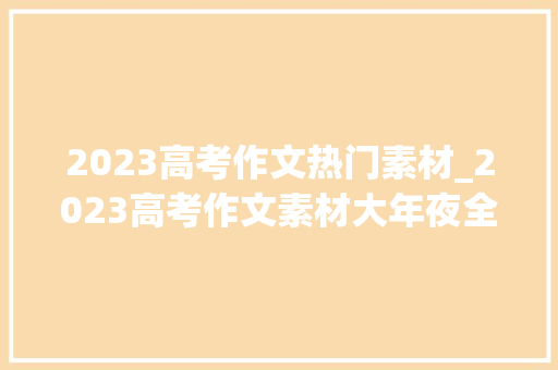 2023高考作文热门素材_2023高考作文素材大年夜全高考常考话题作文素材汇总