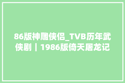 86版神雕侠侣_TVB历年武侠剧｜1986版倚天屠龙记梁朝伟黎美娴最美忌敏恋