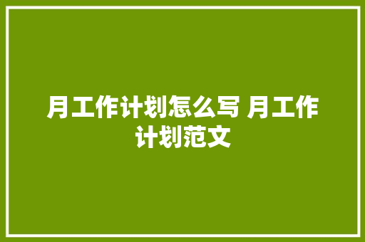 月工作计划怎么写 月工作计划范文 报告范文