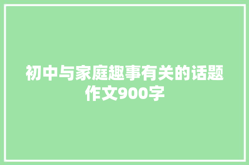 初中与家庭趣事有关的话题作文900字 综述范文