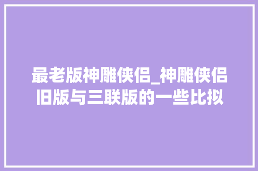 最老版神雕侠侣_神雕侠侣旧版与三联版的一些比拟