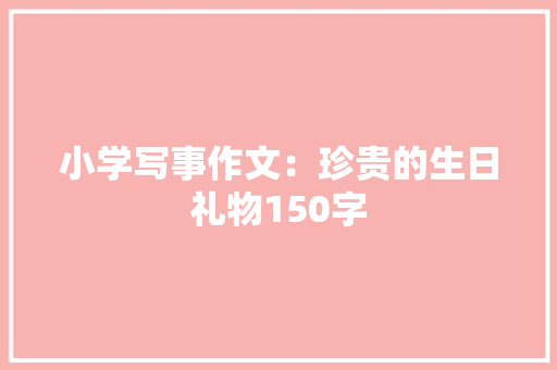 小学写事作文：珍贵的生日礼物150字 书信范文