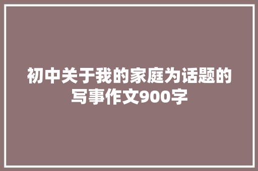 初中关于我的家庭为话题的写事作文900字 报告范文