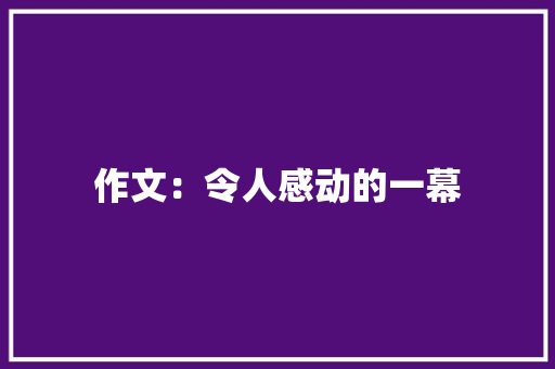 作文：令人感动的一幕 申请书范文