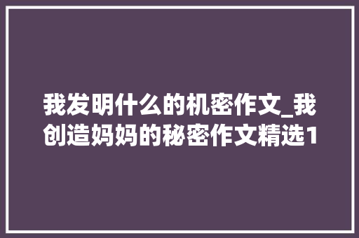 我发明什么的机密作文_我创造妈妈的秘密作文精选18篇