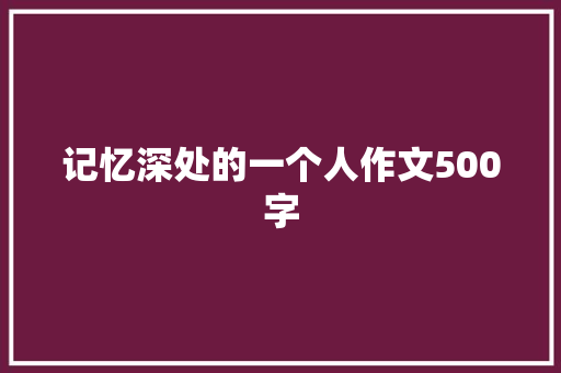 记忆深处的一个人作文500字 演讲稿范文