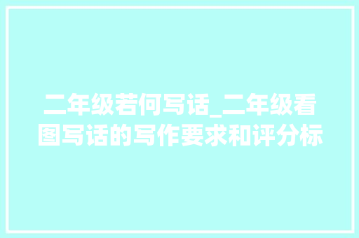 二年级若何写话_二年级看图写话的写作要求和评分标准是若何的若何引导孩子写好