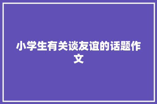 小学生有关谈友谊的话题作文