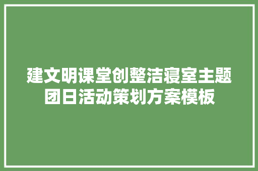 建文明课堂创整洁寝室主题团日活动策划方案模板