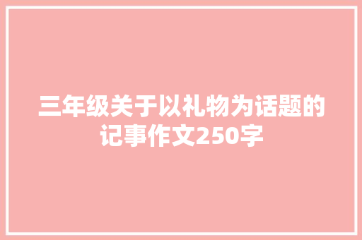 三年级关于以礼物为话题的记事作文250字 致辞范文