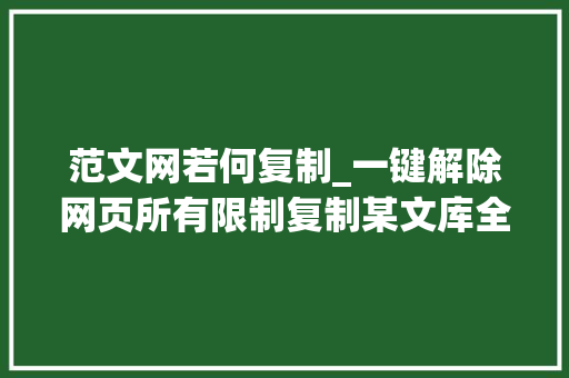 范文网若何复制_一键解除网页所有限制复制某文库全部内容