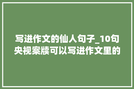 写进作文的仙人句子_10句央视案牍可以写进作文里的仙人句子