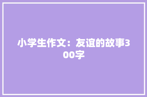 小学生作文：友谊的故事300字 简历范文