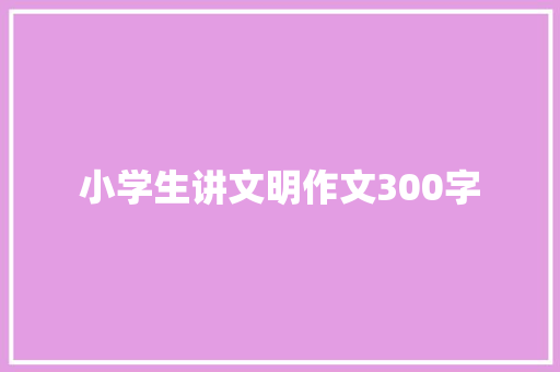 小学生讲文明作文300字 生活范文