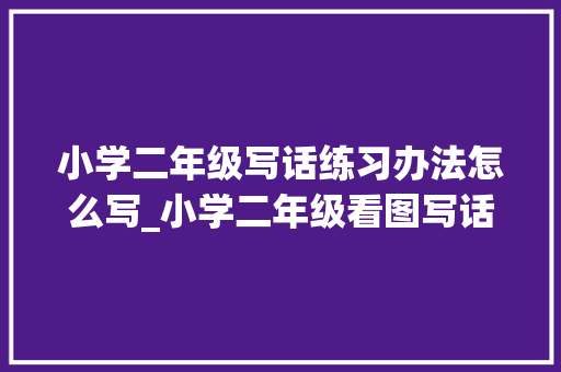 小学二年级写话练习办法怎么写_小学二年级看图写话四步法