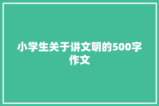 小学生关于讲文明的500字作文 综述范文