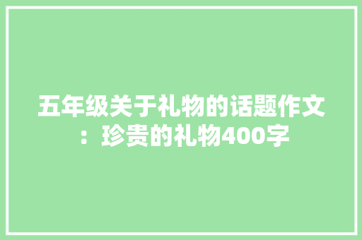 五年级关于礼物的话题作文：珍贵的礼物400字 申请书范文