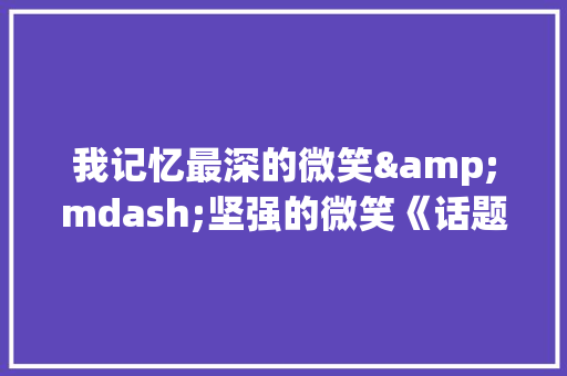 我记忆最深的微笑&mdash;坚强的微笑《话题作文》 演讲稿范文