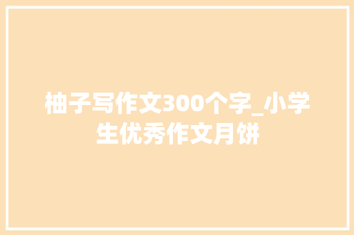 柚子写作文300个字_小学生优秀作文月饼