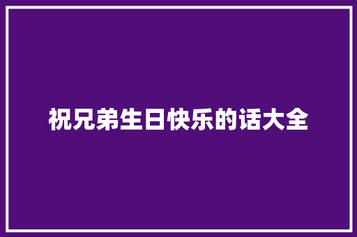 祝兄弟生日快乐的话大全 致辞范文