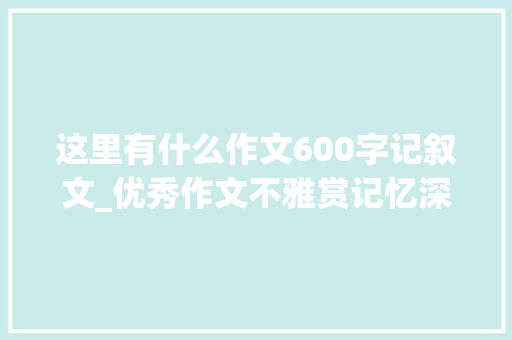 这里有什么作文600字记叙文_优秀作文不雅赏记忆深处 生活范文