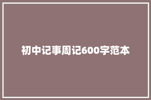 初中记事周记600字范本 工作总结范文