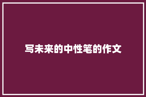 写未来的中性笔的作文