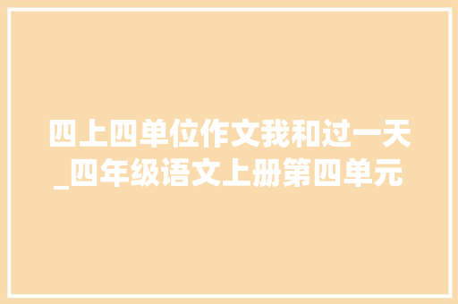 四上四单位作文我和过一天_四年级语文上册第四单元作文我和过一天写作指导和范文