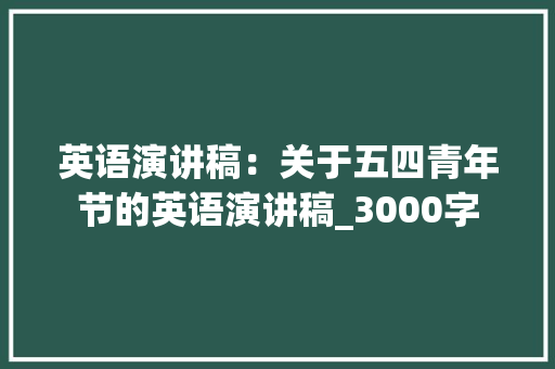 英语演讲稿：关于五四青年节的英语演讲稿_3000字 学术范文