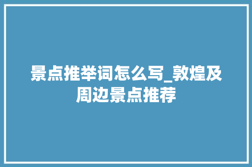 景点推举词怎么写_敦煌及周边景点推荐